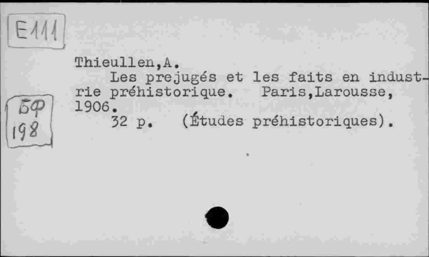 ﻿E4«
(92
Thieullen,A.
Les préjugés et les faits en. indust rie préhistorique. Paris,Larousse, 1906.
32 p. (Etudes préhistoriques).